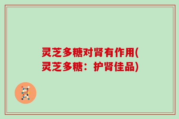 灵芝多糖对有作用(灵芝多糖：护佳品)