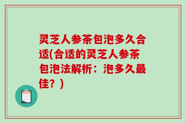 灵芝人参茶包泡多久合适(合适的灵芝人参茶包泡法解析:泡多久佳?) 灵芝人参茶包泡多久合适(合适的灵芝人参茶包泡法解析:泡多久佳?)