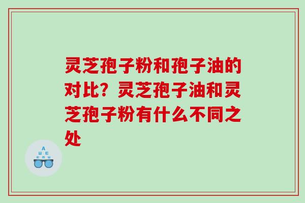 灵芝孢子粉和孢子油的对比?灵芝孢子油和灵芝孢子粉有什么不同之处 灵芝孢子粉和孢子油的对比?灵芝孢子油和灵芝孢子粉有什么不同之处