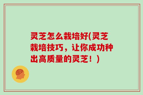 灵芝怎么栽培好(灵芝栽培技巧，让你成功种出高质量的灵芝！)