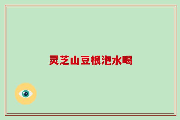 灵芝山豆根泡水喝 灵芝山豆根泡水喝