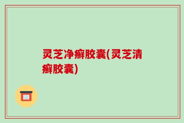 灵芝净癣胶囊(灵芝清癣胶囊) 灵芝净癣胶囊(灵芝清癣胶囊)