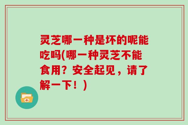 灵芝哪一种是坏的呢能吃吗(哪一种灵芝不能食用?安全起见,请了解一下!) 灵芝哪一种是坏的呢能吃吗(哪一种灵芝不能食用?安全起见,请了解一下!)
