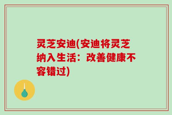 灵芝安迪(安迪将灵芝纳入生活:改善健康不容错过) 灵芝安迪(安迪将灵芝纳入生活:改善健康不容错过)