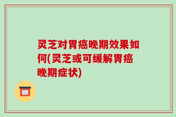 灵芝对胃晚期效果如何(灵芝或可缓解胃晚期症状) 灵芝对胃晚期效果如何(灵芝或可缓解胃晚期症状)