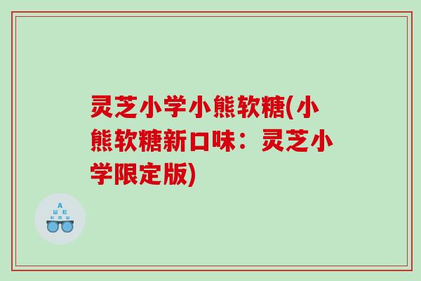 灵芝小学小熊软糖(小熊软糖新口味:灵芝小学限定版) 灵芝小学小熊软糖(小熊软糖新口味:灵芝小学限定版)