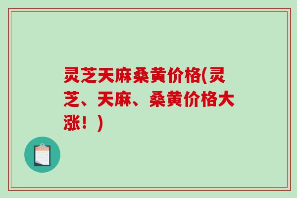 灵芝天麻桑黄价格(灵芝、天麻、桑黄价格大涨!) 灵芝天麻桑黄价格(灵芝、天麻、桑黄价格大涨!)