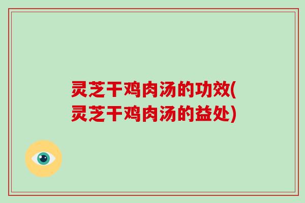 灵芝干鸡肉汤的功效(灵芝干鸡肉汤的益处) 灵芝干鸡肉汤的功效(灵芝干鸡肉汤的益处)