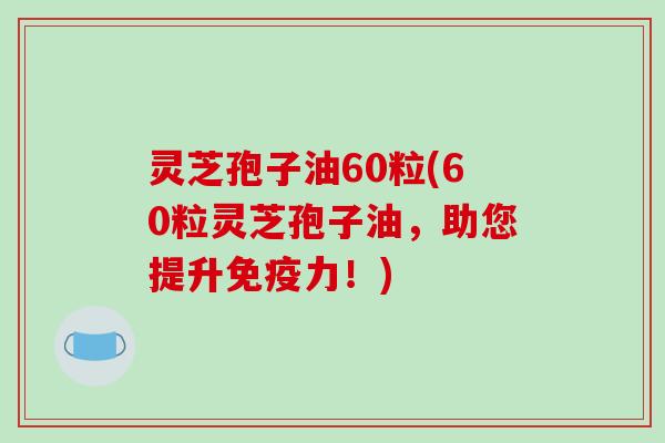 灵芝孢子油60粒(60粒灵芝孢子油,助您提升免疫力!) 灵芝孢子油60粒(60粒灵芝孢子油,助您提升免疫力!)