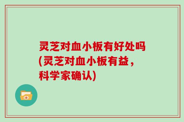 灵芝对有好处吗(灵芝对有益,科学家确认) 灵芝对有好处吗(灵芝对有益,科学家确认)