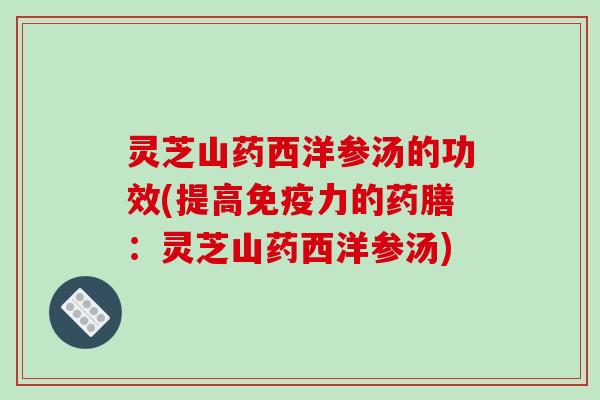 灵芝山药西洋参汤的功效(提高免疫力的药膳:灵芝山药西洋参汤) 灵芝山药西洋参汤的功效(提高免疫力的药膳:灵芝山药西洋参汤)