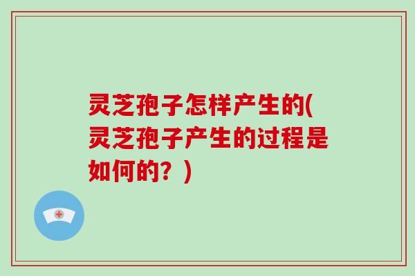 灵芝孢子怎样产生的(灵芝孢子产生的过程是如何的?) 灵芝孢子怎样产生的(灵芝孢子产生的过程是如何的?)