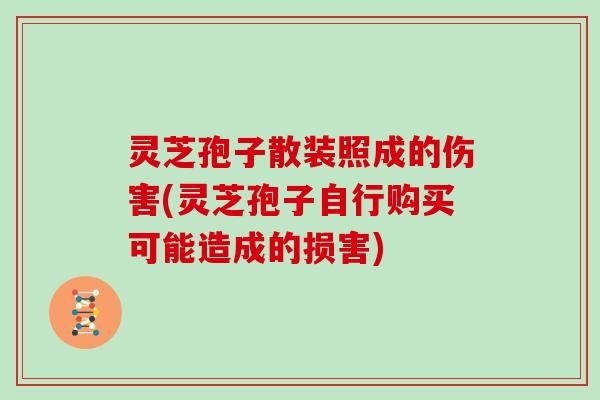 灵芝孢子散装照成的伤害(灵芝孢子自行购买可能造成的损害) 灵芝孢子散装照成的伤害(灵芝孢子自行购买可能造成的损害)