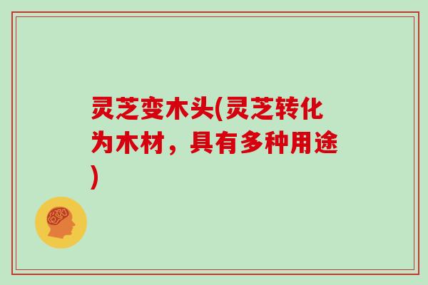 灵芝变木头(灵芝转化为木材,具有多种用途) 灵芝变木头(灵芝转化为木材,具有多种用途)
