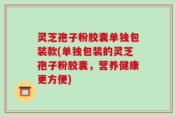 灵芝孢子粉胶囊单独包装款(单独包装的灵芝孢子粉胶囊,营养健康更方便) 灵芝孢子粉胶囊单独包装款(单独包装的灵芝孢子粉胶囊,营养健康更方便)