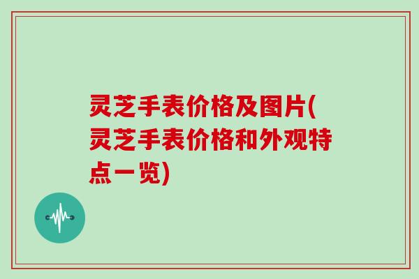 灵芝手表价格及图片(灵芝手表价格和外观特点一览)