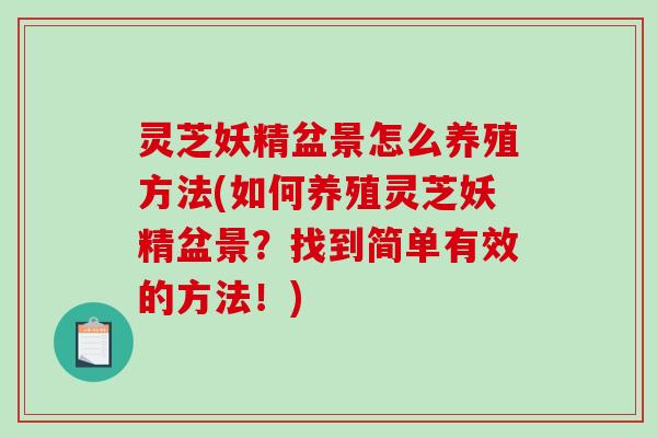 灵芝妖精盆景怎么养殖方法(如何养殖灵芝妖精盆景？找到简单有效的方法！)