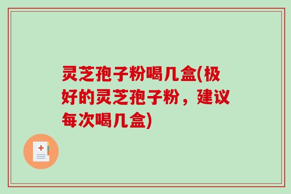 灵芝孢子粉喝几盒(极好的灵芝孢子粉,建议每次喝几盒) 灵芝孢子粉喝几盒(极好的灵芝孢子粉,建议每次喝几盒)