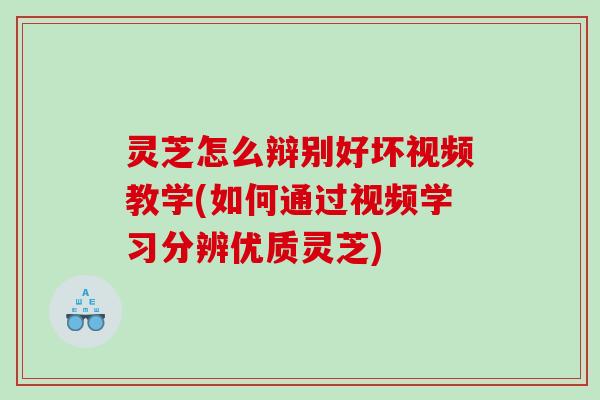 灵芝怎么辩别好坏视频教学(如何通过视频学习分辨优质灵芝) 灵芝怎么辩别好坏视频教学(如何通过视频学习分辨优质灵芝)