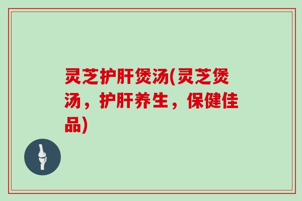 灵芝煲汤(灵芝煲汤,养生,保健佳品) 灵芝煲汤(灵芝煲汤,养生,保健佳品)