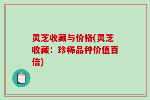 灵芝收藏与价格(灵芝收藏:珍稀品种价值百倍) 灵芝收藏与价格(灵芝收藏:珍稀品种价值百倍)