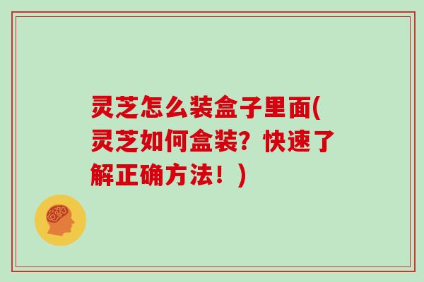 灵芝怎么装盒子里面(灵芝如何盒装?快速了解正确方法!) 灵芝怎么装盒子里面(灵芝如何盒装?快速了解正确方法!)