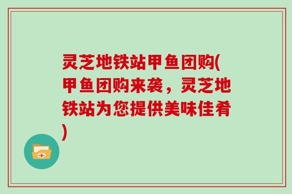 灵芝地铁站甲鱼团购(甲鱼团购来袭,灵芝地铁站为您提供美味佳肴) 灵芝地铁站甲鱼团购(甲鱼团购来袭,灵芝地铁站为您提供美味佳肴)