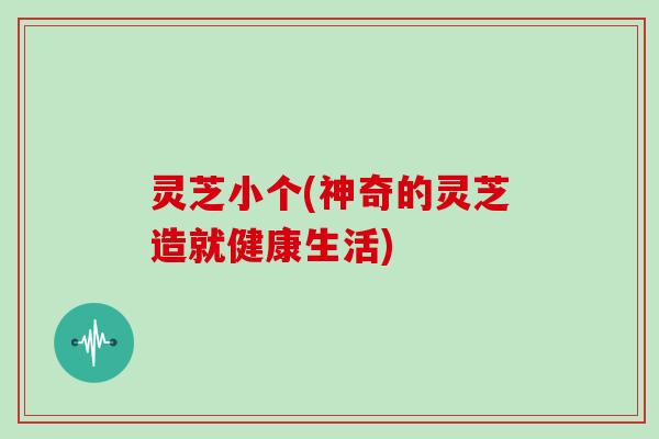 灵芝小个(神奇的灵芝造就健康生活) 灵芝小个(神奇的灵芝造就健康生活)