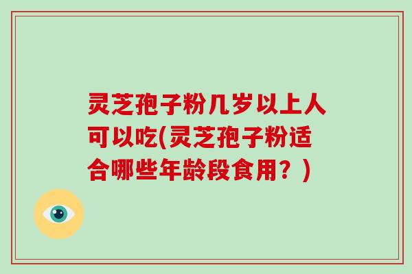 灵芝孢子粉几岁以上人可以吃(灵芝孢子粉适合哪些年龄段食用?) 灵芝孢子粉几岁以上人可以吃(灵芝孢子粉适合哪些年龄段食用?)