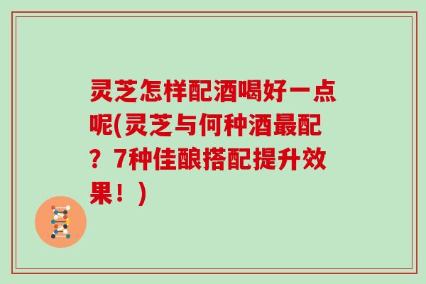 灵芝怎样配酒喝好一点呢(灵芝与何种酒配?7种佳酿搭配提升效果!) 灵芝怎样配酒喝好一点呢(灵芝与何种酒配?7种佳酿搭配提升效果!)