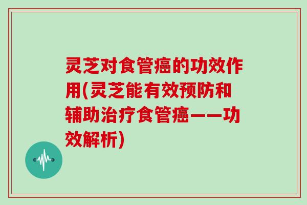 灵芝对食管的功效作用(灵芝能有效和辅助食管——功效解析)