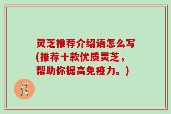 灵芝推荐介绍语怎么写(推荐十款优质灵芝,帮助你提高免疫力。) 灵芝推荐介绍语怎么写(推荐十款优质灵芝,帮助你提高免疫力。)