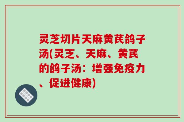 灵芝切片天麻黄芪鸽子汤(灵芝、天麻、黄芪的鸽子汤:增强免疫力、促进健康) 灵芝切片天麻黄芪鸽子汤(灵芝、天麻、黄芪的鸽子汤:增强免疫力、促进健康)