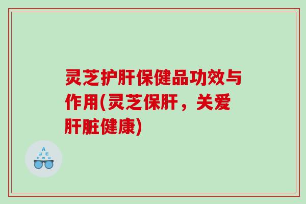 灵芝保健品功效与作用(灵芝,关爱健康) 灵芝保健品功效与作用(灵芝,关爱健康)