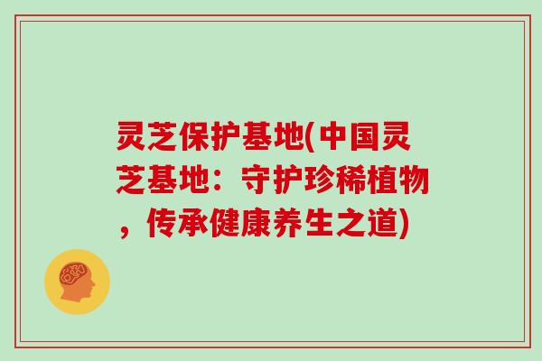 灵芝保护基地(中国灵芝基地:守护珍稀植物,传承健康养生之道) 灵芝保护基地(中国灵芝基地:守护珍稀植物,传承健康养生之道)