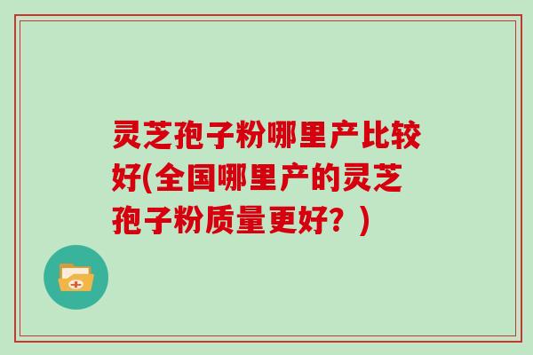 灵芝孢子粉哪里产比较好(全国哪里产的灵芝孢子粉质量更好?) 灵芝孢子粉哪里产比较好(全国哪里产的灵芝孢子粉质量更好?)