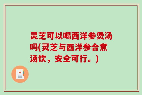 灵芝可以喝西洋参煲汤吗(灵芝与西洋参合煮汤饮,安全可行。) 灵芝可以喝西洋参煲汤吗(灵芝与西洋参合煮汤饮,安全可行。)