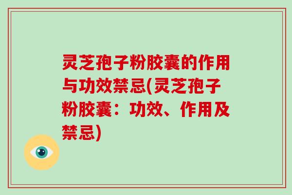 灵芝孢子粉胶囊的作用与功效禁忌(灵芝孢子粉胶囊:功效、作用及禁忌) 灵芝孢子粉胶囊的作用与功效禁忌(灵芝孢子粉胶囊:功效、作用及禁忌)