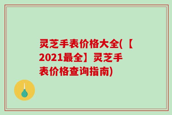 灵芝手表价格大全(【2021全】灵芝手表价格查询指南) 灵芝手表价格大全(【2021全】灵芝手表价格查询指南)
