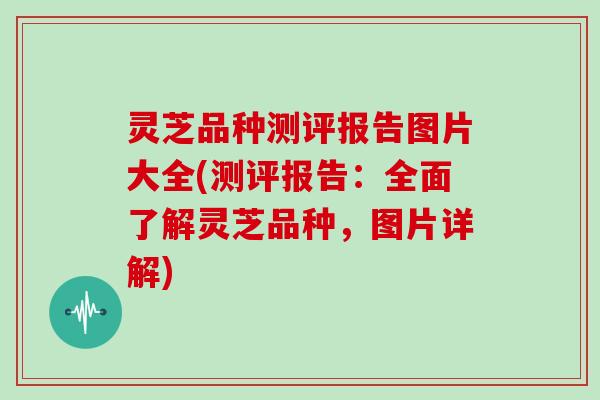 灵芝品种测评报告图片大全(测评报告:全面了解灵芝品种,图片详解) 灵芝品种测评报告图片大全(测评报告:全面了解灵芝品种,图片详解)