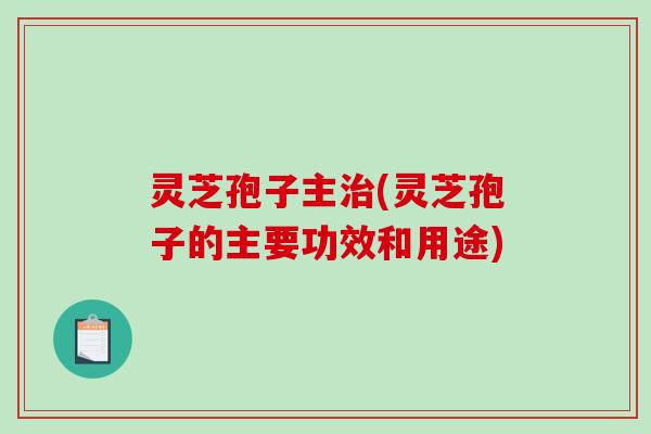 灵芝孢子主(灵芝孢子的主要功效和用途) 灵芝孢子主(灵芝孢子的主要功效和用途)