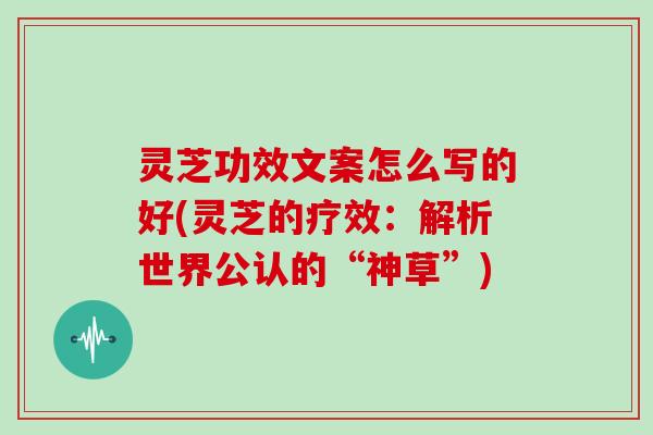 灵芝功效文案怎么写的好(灵芝的疗效:解析世界公认的“神草”) 灵芝功效文案怎么写的好(灵芝的疗效:解析世界公认的“神草”)