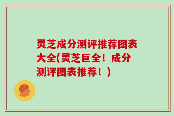 灵芝成分测评推荐图表大全(灵芝巨全!成分测评图表推荐!) 灵芝成分测评推荐图表大全(灵芝巨全!成分测评图表推荐!)