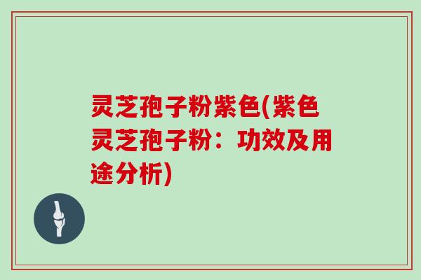 灵芝孢子粉紫色(紫色灵芝孢子粉:功效及用途分析) 灵芝孢子粉紫色(紫色灵芝孢子粉:功效及用途分析)