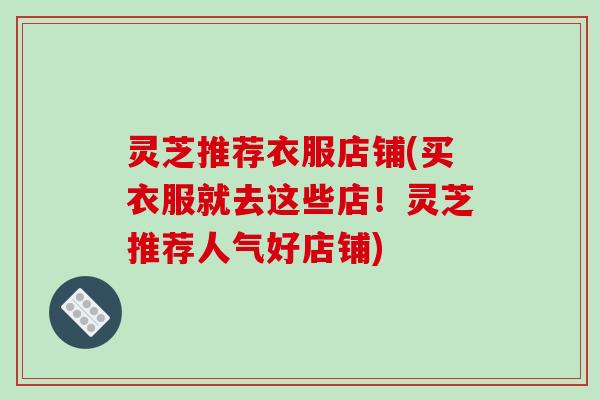 灵芝推荐衣服店铺(买衣服就去这些店!灵芝推荐人气好店铺) 灵芝推荐衣服店铺(买衣服就去这些店!灵芝推荐人气好店铺)