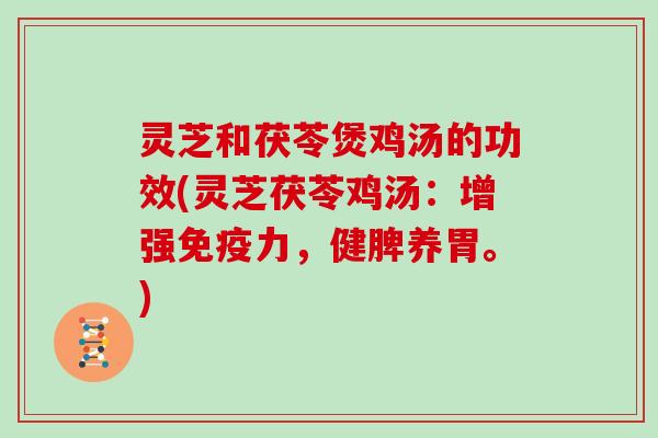 灵芝和茯苓煲鸡汤的功效(灵芝茯苓鸡汤:增强免疫力,健脾养胃。) 灵芝和茯苓煲鸡汤的功效(灵芝茯苓鸡汤:增强免疫力,健脾养胃。)