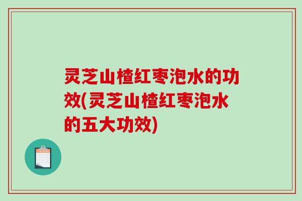 灵芝山楂红枣泡水的功效(灵芝山楂红枣泡水的五大功效) 灵芝山楂红枣泡水的功效(灵芝山楂红枣泡水的五大功效)