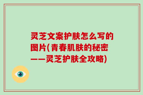 灵芝文案护肤怎么写的图片(青春的秘密——灵芝护肤全攻略) 灵芝文案护肤怎么写的图片(青春的秘密——灵芝护肤全攻略)