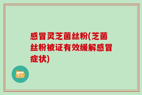 灵芝菌丝粉(芝菌丝粉被证有效缓解症状)