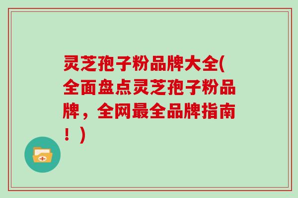 灵芝孢子粉品牌大全(全面盘点灵芝孢子粉品牌,全网全品牌指南!) 灵芝孢子粉品牌大全(全面盘点灵芝孢子粉品牌,全网全品牌指南!)